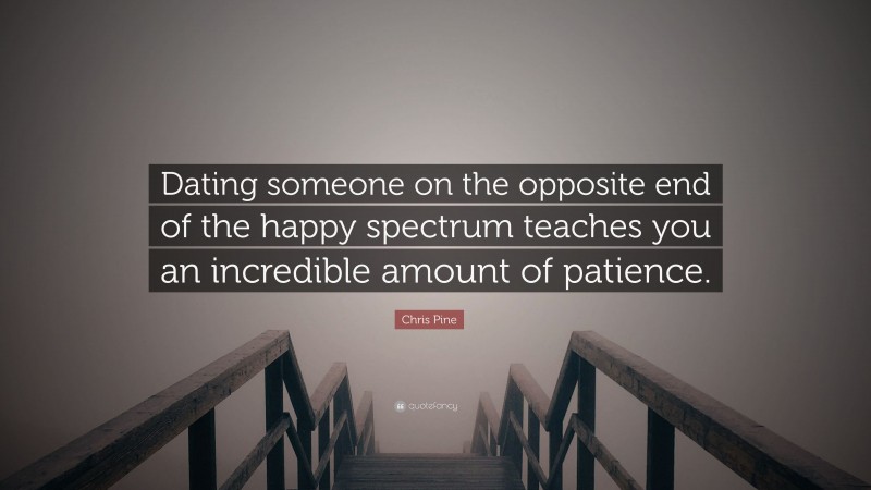 Chris Pine Quote: “Dating someone on the opposite end of the happy spectrum teaches you an incredible amount of patience.”