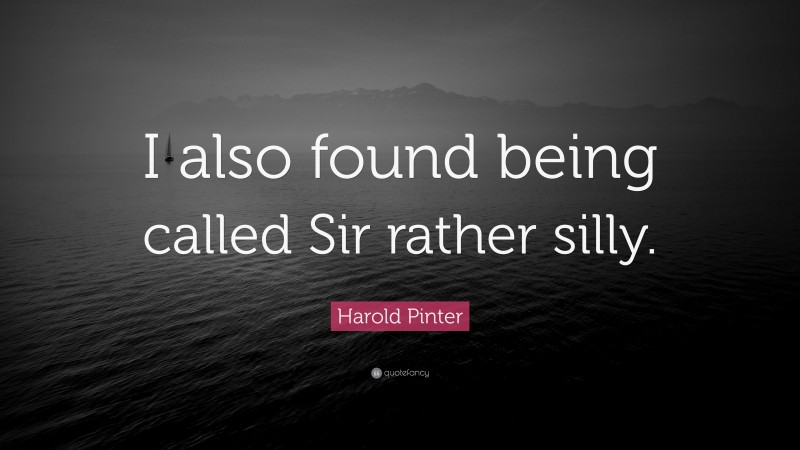 Harold Pinter Quote: “I also found being called Sir rather silly.”