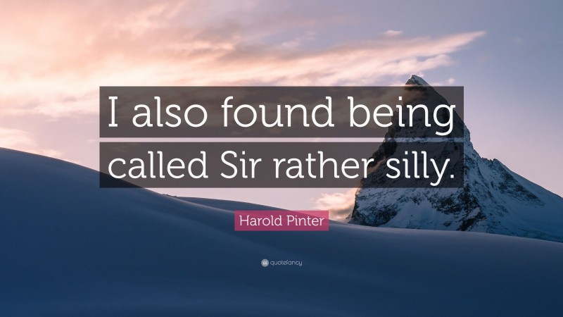 Harold Pinter Quote: “I also found being called Sir rather silly.”