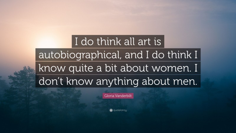 Gloria Vanderbilt Quote: “I do think all art is autobiographical, and I do think I know quite a bit about women. I don’t know anything about men.”