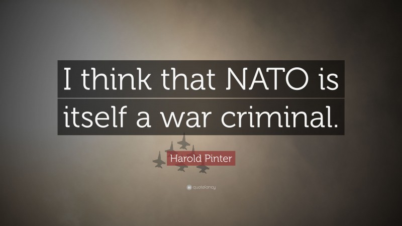Harold Pinter Quote: “I think that NATO is itself a war criminal.”