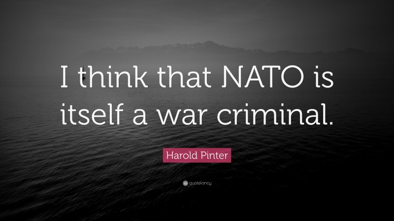 Harold Pinter Quote: “I think that NATO is itself a war criminal.”