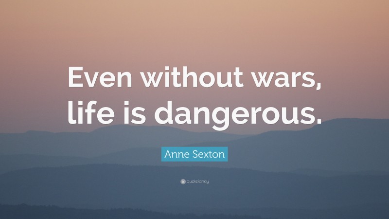 Anne Sexton Quote: “Even without wars, life is dangerous.”