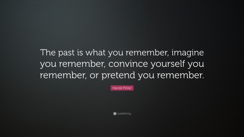 Harold Pinter Quote: “The past is what you remember, imagine you remember, convince yourself you remember, or pretend you remember.”