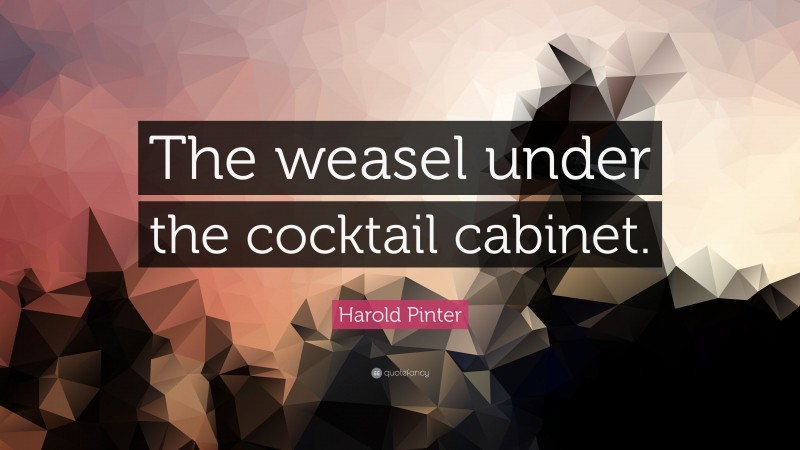Harold Pinter Quote: “The weasel under the cocktail cabinet.”