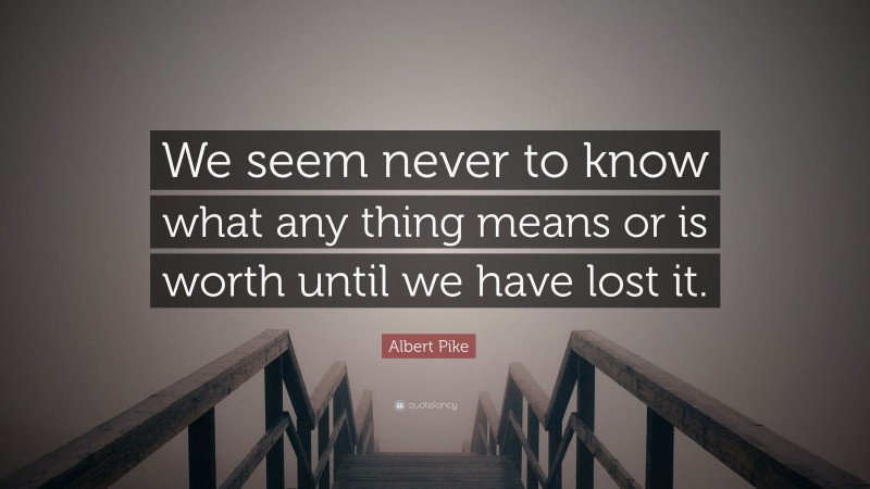 Albert Pike Quote: “We seem never to know what any thing means or is worth until we have lost it.”