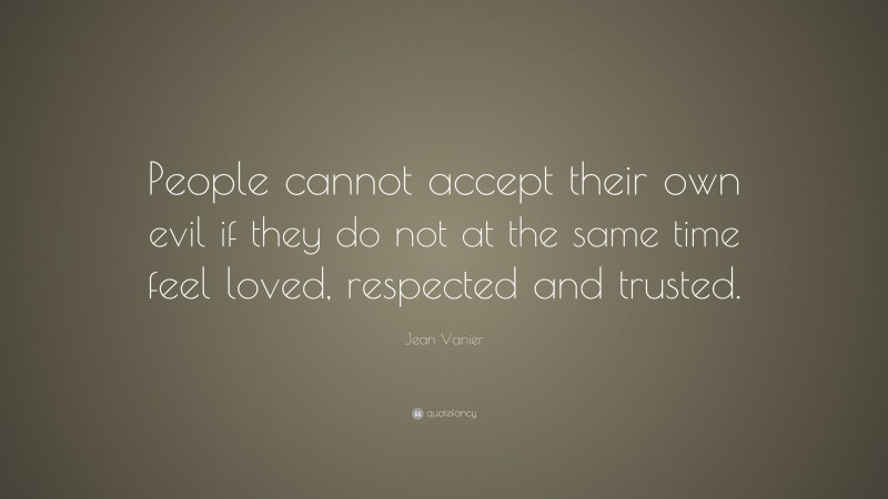 Jean Vanier Quote: “People cannot accept their own evil if they do not at the same time feel loved, respected and trusted.”