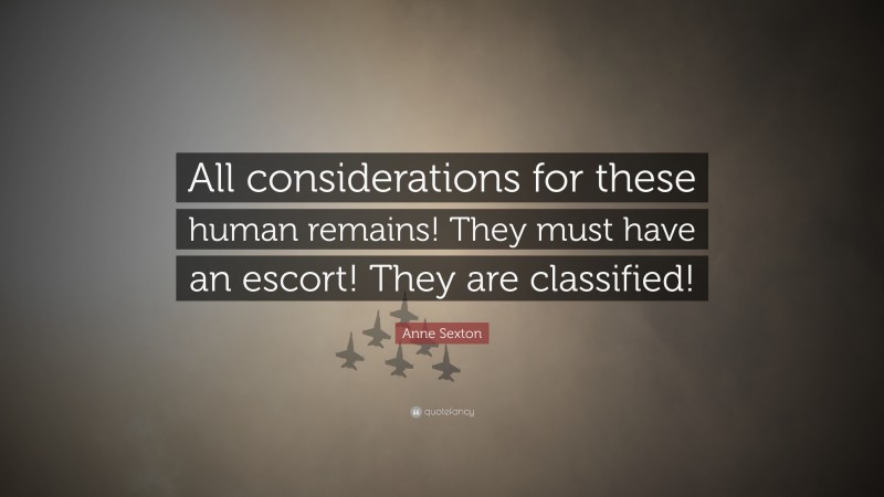 Anne Sexton Quote: “All considerations for these human remains! They must have an escort! They are classified!”
