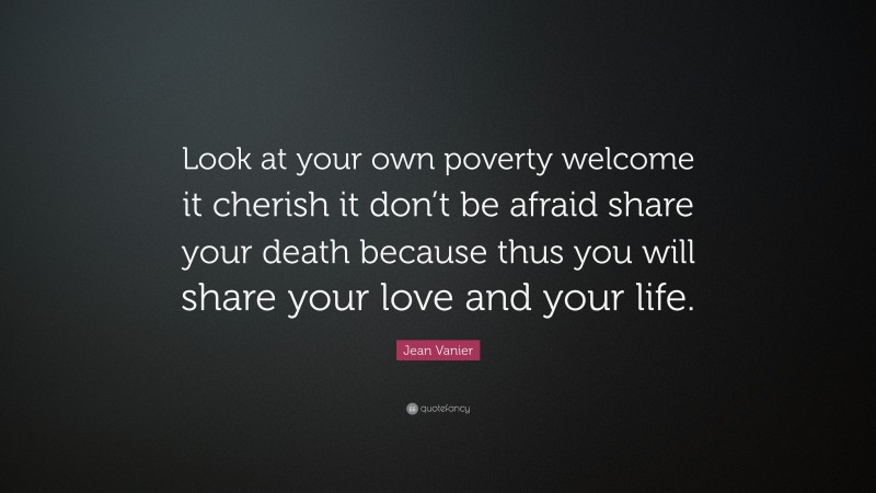 Jean Vanier Quote: “Look at your own poverty welcome it cherish it don’t be afraid share your death because thus you will share your love and your life.”