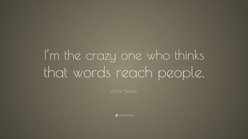 Anne Sexton Quote: “I’m the crazy one who thinks that words reach people.”