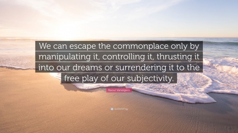 Raoul Vaneigem Quote: “We can escape the commonplace only by manipulating it, controlling it, thrusting it into our dreams or surrendering it to the free play of our subjectivity.”