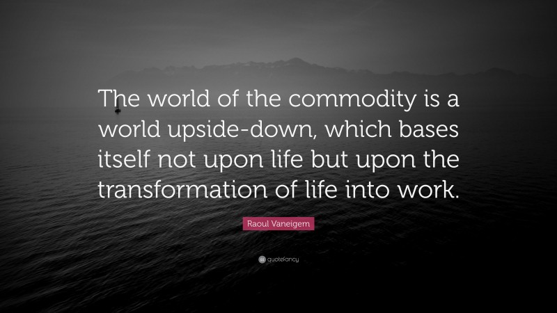 Raoul Vaneigem Quote: “The world of the commodity is a world upside-down, which bases itself not upon life but upon the transformation of life into work.”