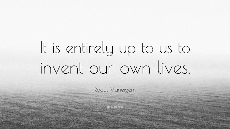 Raoul Vaneigem Quote: “It is entirely up to us to invent our own lives.”