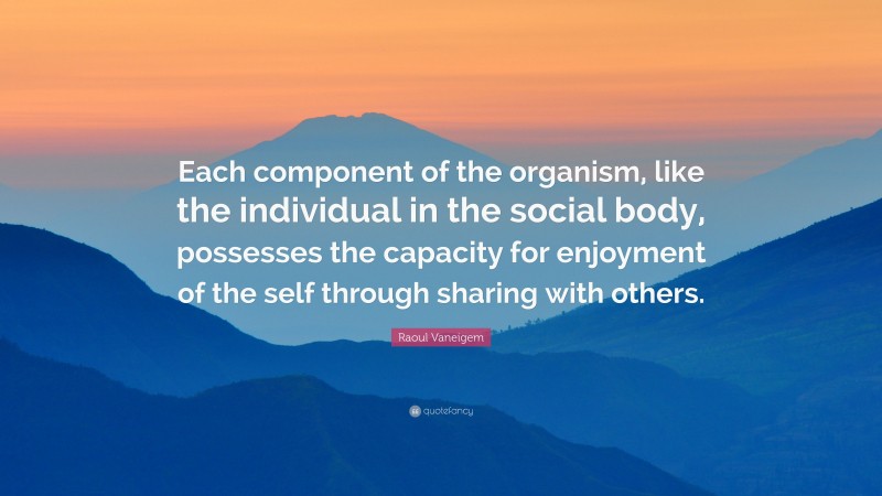 Raoul Vaneigem Quote: “Each component of the organism, like the individual in the social body, possesses the capacity for enjoyment of the self through sharing with others.”
