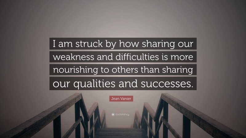 Jean Vanier Quote: “I am struck by how sharing our weakness and difficulties is more nourishing to others than sharing our qualities and successes.”