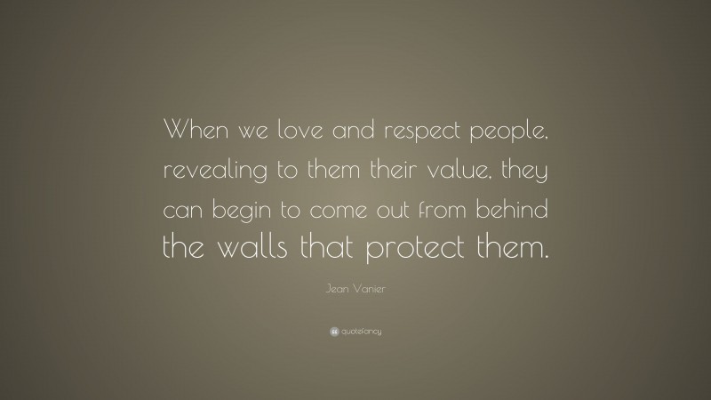 Jean Vanier Quote: “When we love and respect people, revealing to them their value, they can begin to come out from behind the walls that protect them.”