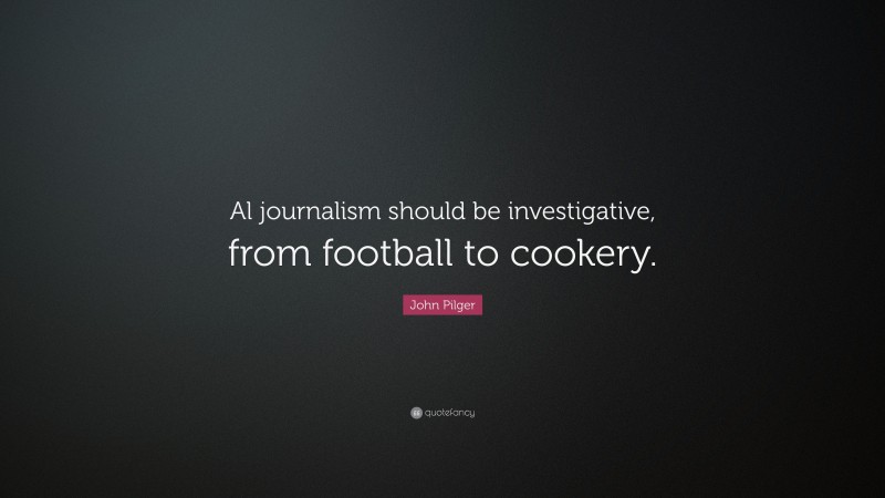 John Pilger Quote: “Al journalism should be investigative, from football to cookery.”