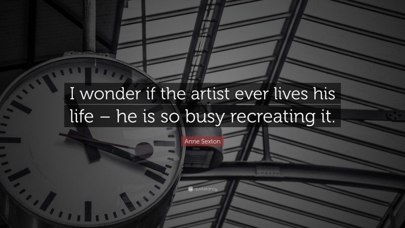 Anne Sexton Quote: “I wonder if the artist ever lives his life – he is so busy recreating it.”
