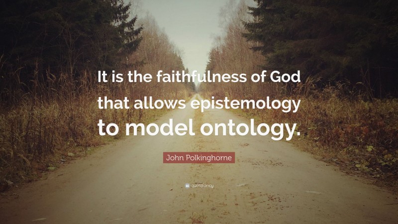 John Polkinghorne Quote: “It is the faithfulness of God that allows epistemology to model ontology.”