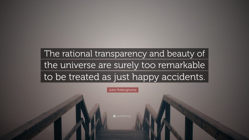 John Polkinghorne Quote: “The rational transparency and beauty of the universe are surely too remarkable to be treated as just happy accidents.”