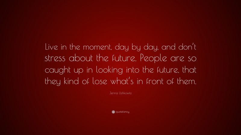 Jenna Ushkowitz Quote: “Live in the moment, day by day, and don’t stress about the future. People are so caught up in looking into the future, that they kind of lose what’s in front of them.”