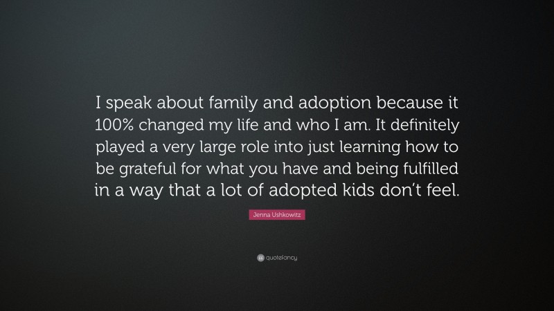 Jenna Ushkowitz Quote: “I speak about family and adoption because it 100% changed my life and who I am. It definitely played a very large role into just learning how to be grateful for what you have and being fulfilled in a way that a lot of adopted kids don’t feel.”