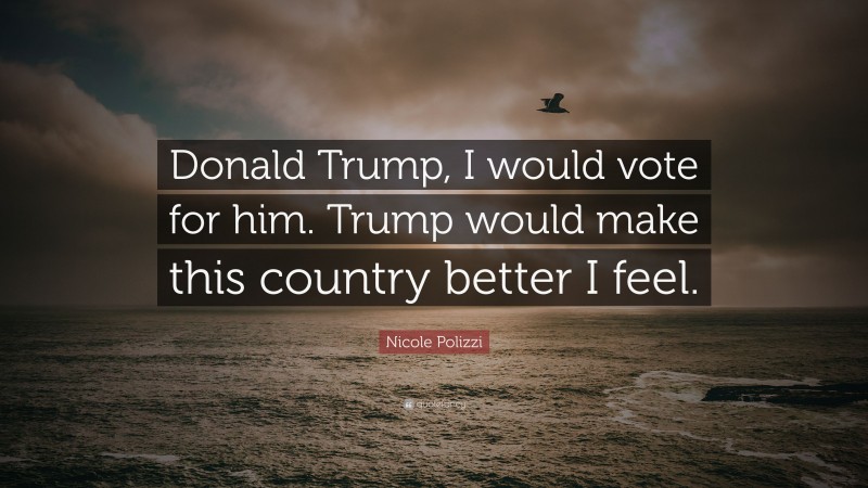 Nicole Polizzi Quote: “Donald Trump, I would vote for him. Trump would make this country better I feel.”
