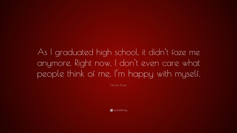 Nicole Polizzi Quote: “As I graduated high school, it didn’t faze me anymore. Right now, I don’t even care what people think of me. I’m happy with myself.”