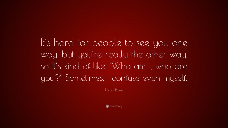 Nicole Polizzi Quote: “It’s hard for people to see you one way, but you’re really the other way, so it’s kind of like, ‘Who am I, who are you?’ Sometimes, I confuse even myself.”