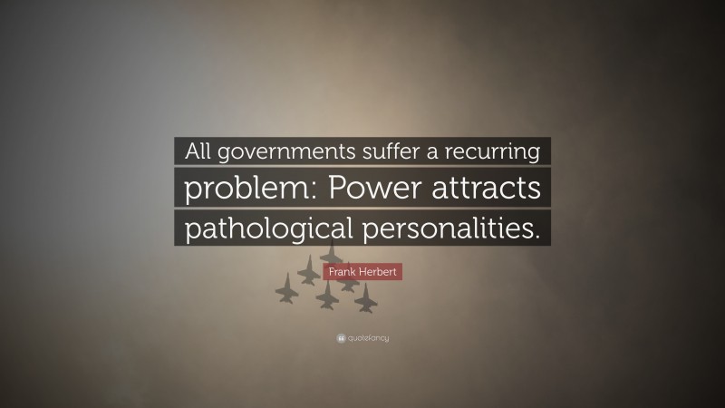 Frank Herbert Quote: “All governments suffer a recurring problem: Power attracts pathological personalities.”