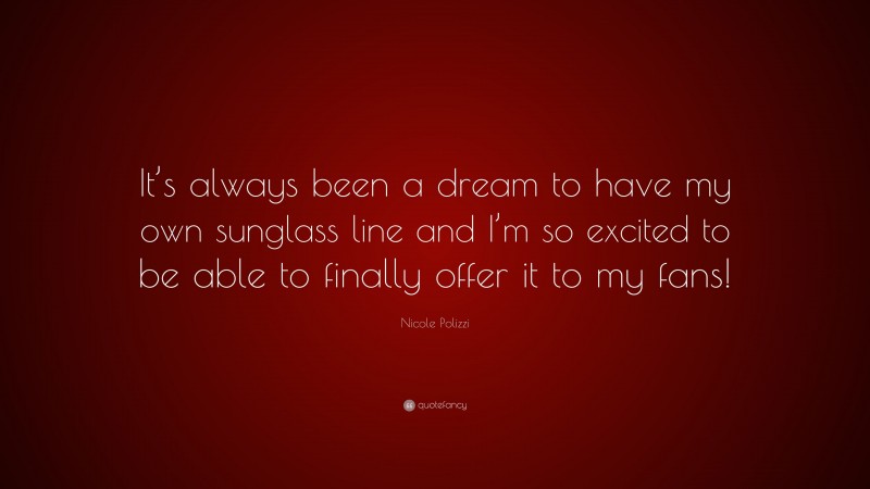 Nicole Polizzi Quote: “It’s always been a dream to have my own sunglass line and I’m so excited to be able to finally offer it to my fans!”