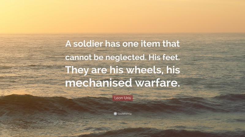 Leon Uris Quote: “A soldier has one item that cannot be neglected. His feet. They are his wheels, his mechanised warfare.”