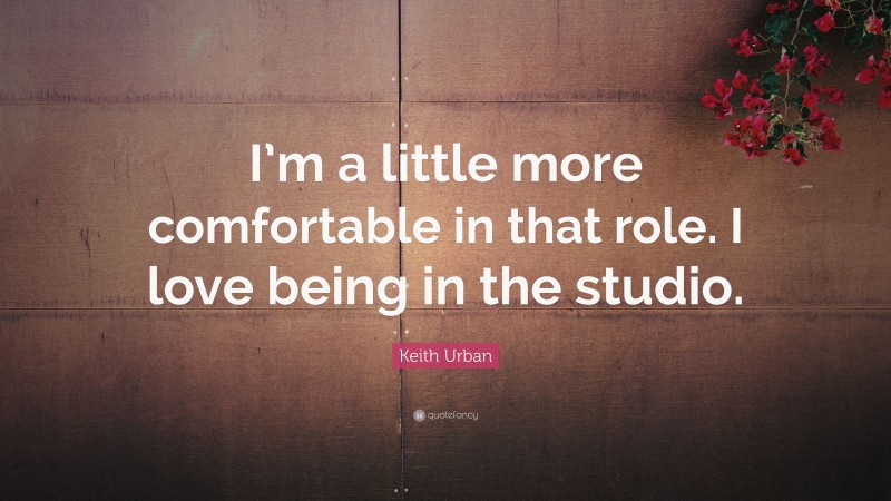 Keith Urban Quote: “I’m a little more comfortable in that role. I love being in the studio.”