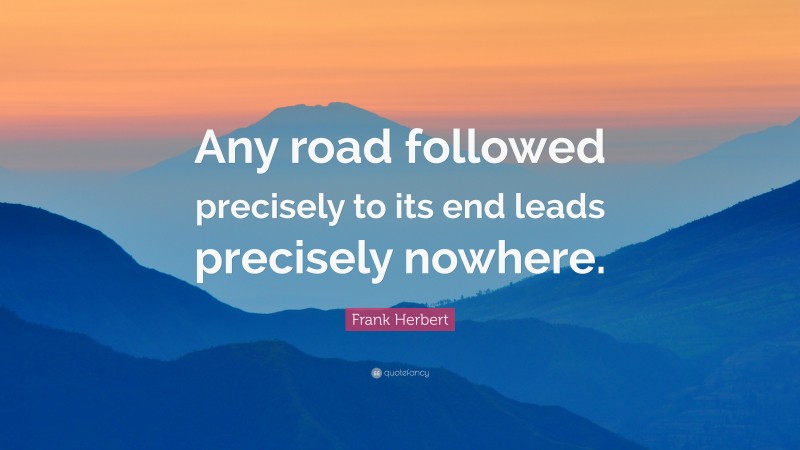 Frank Herbert Quote: “Any road followed precisely to its end leads precisely nowhere.”