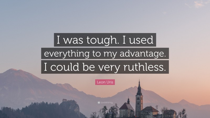 Leon Uris Quote: “I was tough. I used everything to my advantage. I could be very ruthless.”