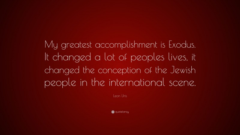 Leon Uris Quote: “My greatest accomplishment is Exodus. It changed a lot of peoples lives, it changed the conception of the Jewish people in the international scene.”