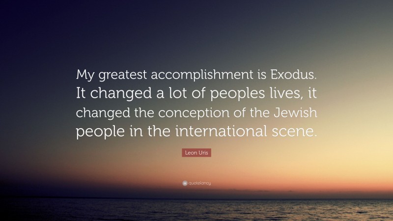 Leon Uris Quote: “My greatest accomplishment is Exodus. It changed a lot of peoples lives, it changed the conception of the Jewish people in the international scene.”