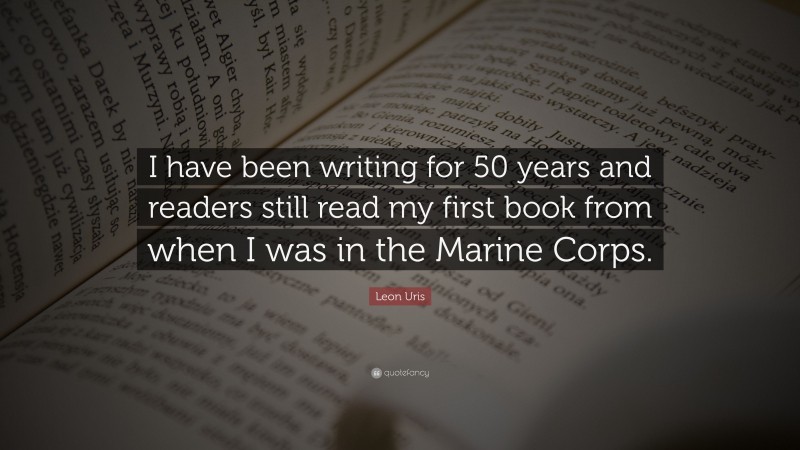 Leon Uris Quote: “I have been writing for 50 years and readers still read my first book from when I was in the Marine Corps.”