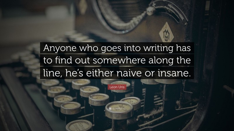 Leon Uris Quote: “Anyone who goes into writing has to find out somewhere along the line, he’s either naive or insane.”