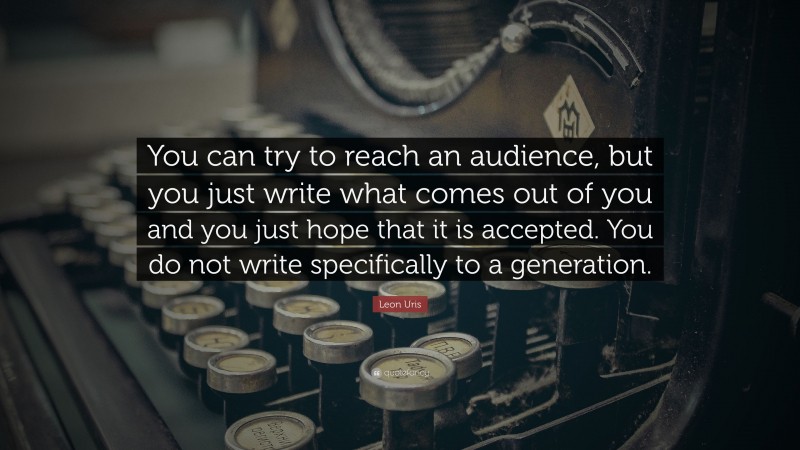 Leon Uris Quote: “You can try to reach an audience, but you just write what comes out of you and you just hope that it is accepted. You do not write specifically to a generation.”