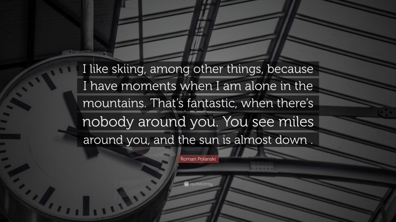 Roman Polanski Quote: “I like skiing, among other things, because I have moments when I am alone in the mountains. That’s fantastic, when there’s nobody around you. You see miles around you, and the sun is almost down .”