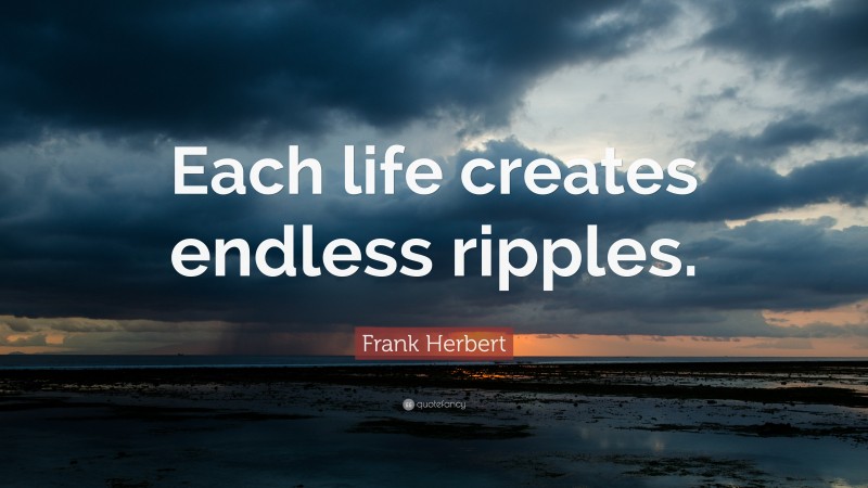 Frank Herbert Quote: “Each life creates endless ripples.”