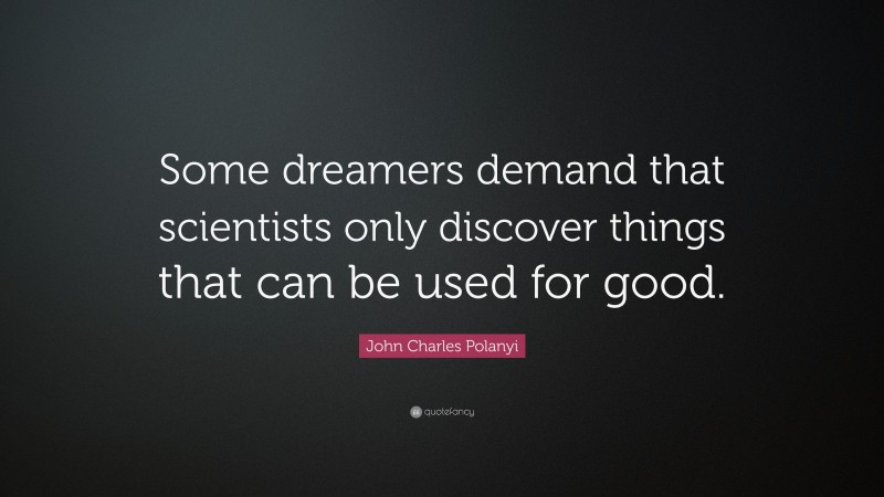 John Charles Polanyi Quote: “Some dreamers demand that scientists only discover things that can be used for good.”