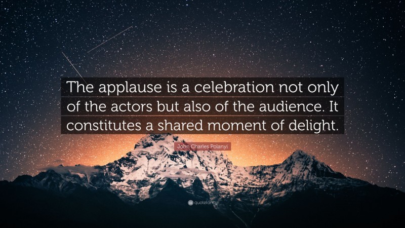 John Charles Polanyi Quote: “The applause is a celebration not only of the actors but also of the audience. It constitutes a shared moment of delight.”