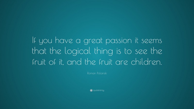 Roman Polanski Quote: “If you have a great passion it seems that the logical thing is to see the fruit of it, and the fruit are children.”