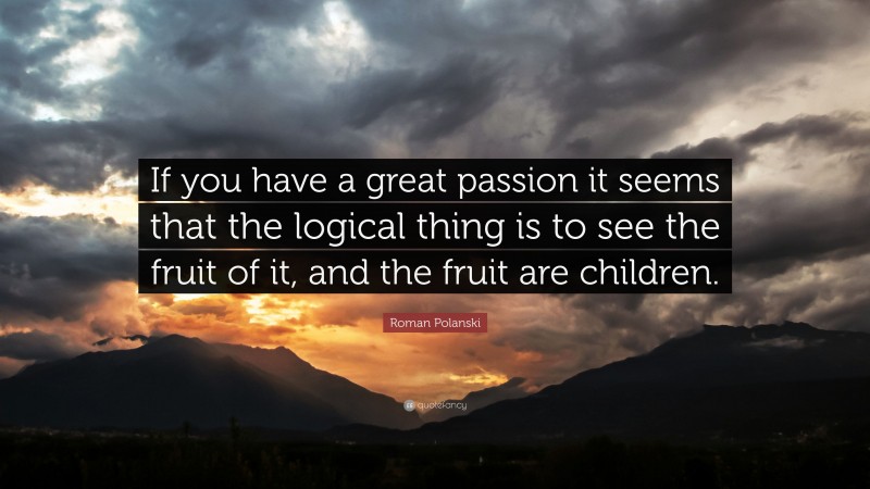 Roman Polanski Quote: “If you have a great passion it seems that the logical thing is to see the fruit of it, and the fruit are children.”