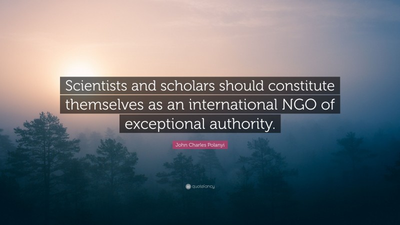 John Charles Polanyi Quote: “Scientists and scholars should constitute themselves as an international NGO of exceptional authority.”
