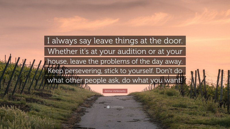 Jenna Ushkowitz Quote: “I always say leave things at the door. Whether it’s at your audition or at your house, leave the problems of the day away. Keep persevering, stick to yourself. Don’t do what other people ask, do what you want!”