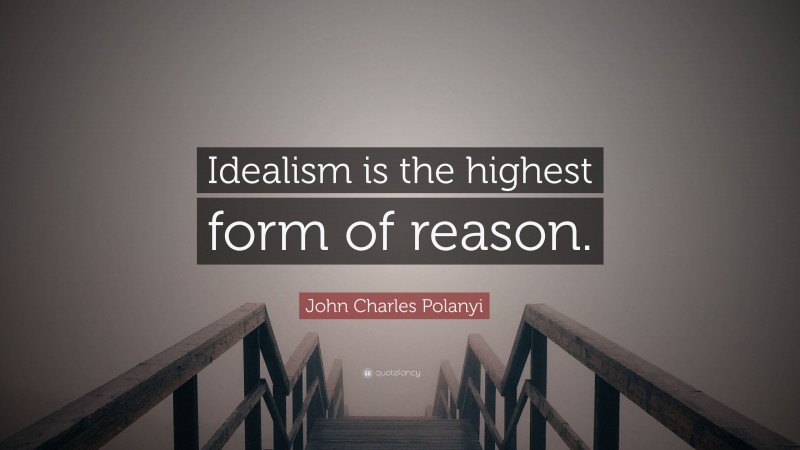 John Charles Polanyi Quote: “Idealism is the highest form of reason.”