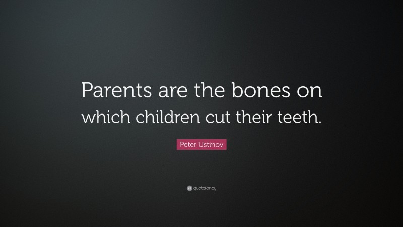 Peter Ustinov Quote: “Parents are the bones on which children cut their teeth.”